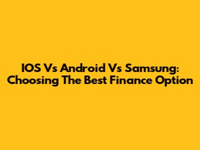 IOS Vs Android Vs Samsung: Choosing The Best Finance Option