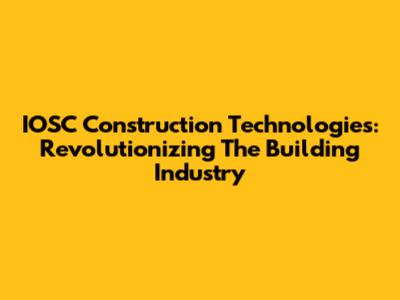 IOSC Construction Technologies: Revolutionizing The Building Industry