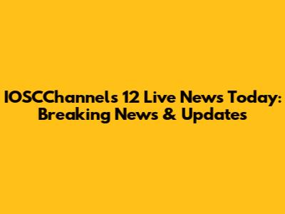 IOSCChannels 12 Live News Today: Breaking News & Updates