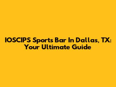 IOSCIPS Sports Bar In Dallas, TX: Your Ultimate Guide