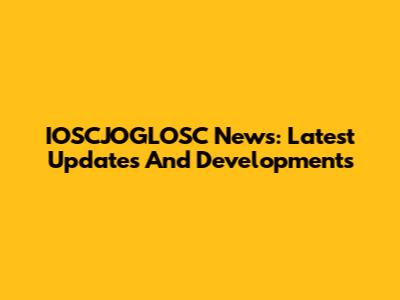 IOSCJOGLOSC News: Latest Updates And Developments