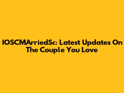 IOSCMArriedSc: Latest Updates On The Couple You Love