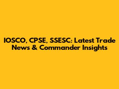 IOSCO, CPSE, SSESC: Latest Trade News & Commander Insights