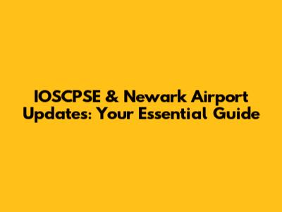 IOSCPSE & Newark Airport Updates: Your Essential Guide