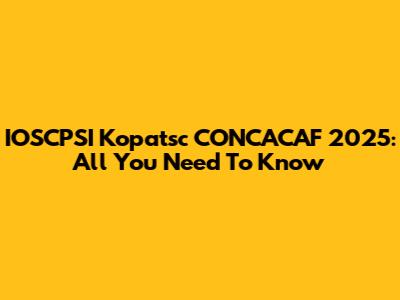 IOSCPSI Kopatsc CONCACAF 2025: All You Need To Know