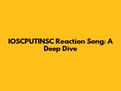 IOSCPUTINSC Reaction Song: A Deep Dive
