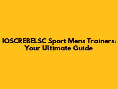 IOSCREBELSC Sport Men's Trainers: Your Ultimate Guide