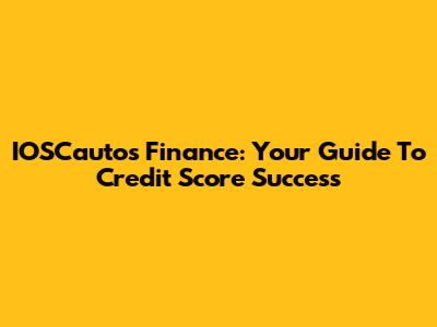 IOSCautos Finance: Your Guide To Credit Score Success