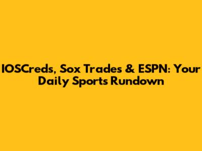 IOSCreds, Sox Trades & ESPN: Your Daily Sports Rundown