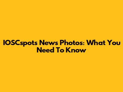 IOSCspots News Photos: What You Need To Know