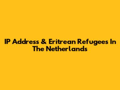 IP Address & Eritrean Refugees In The Netherlands