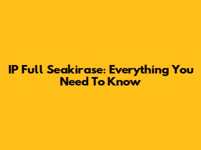 IP Full Seakirase: Everything You Need To Know