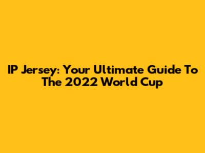 IP Jersey: Your Ultimate Guide To The 2022 World Cup