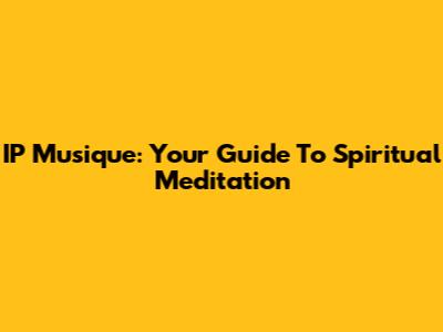 IP Musique: Your Guide To Spiritual Meditation
