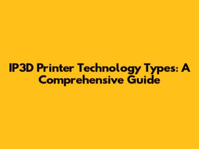 IP3D Printer Technology Types: A Comprehensive Guide