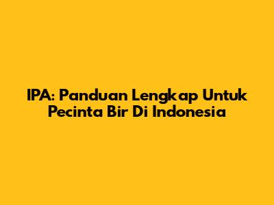 IPA: Panduan Lengkap Untuk Pecinta Bir Di Indonesia