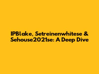 IPBlake, Setreinenwhitese & Sehouse2021se: A Deep Dive