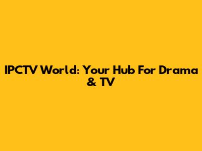 IPCTV World: Your Hub For Drama & TV