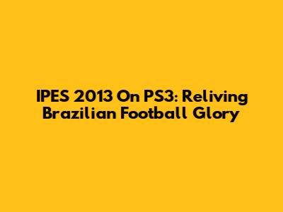 IPES 2013 On PS3: Reliving Brazilian Football Glory