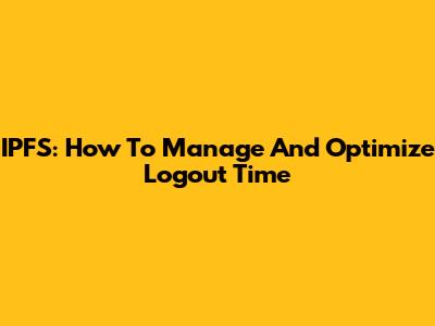 IPFS: How To Manage And Optimize Logout Time