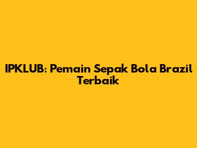 IPKLUB: Pemain Sepak Bola Brazil Terbaik