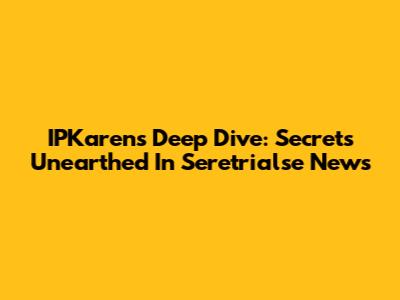 IPKaren's Deep Dive: Secrets Unearthed In Seretrialse News