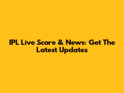 IPL Live Score & News: Get The Latest Updates