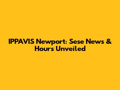 IPPAVIS Newport: Sese News & Hours Unveiled