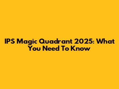 IPS Magic Quadrant 2025: What You Need To Know