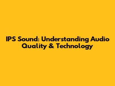 IPS Sound: Understanding Audio Quality & Technology