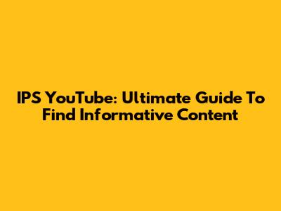 IPS YouTube: Ultimate Guide To Find Informative Content