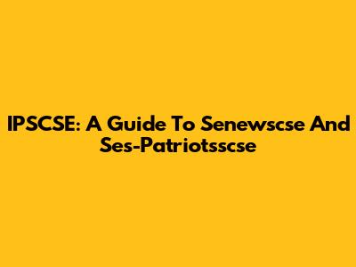 IPSCSE: A Guide To Senewscse And Ses-Patriotsscse