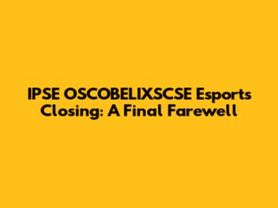 IPSE OSCOBELIXSCSE Esports Closing: A Final Farewell