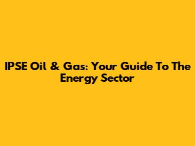 IPSE Oil & Gas: Your Guide To The Energy Sector
