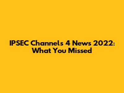 IPSEC Channels 4 News 2022: What You Missed
