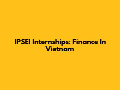 IPSEI Internships: Finance In Vietnam