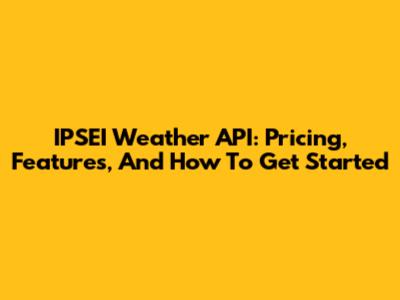 IPSEI Weather API: Pricing, Features, And How To Get Started