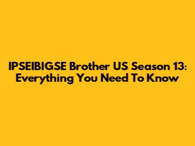 IPSEIBIGSE Brother US Season 13: Everything You Need To Know
