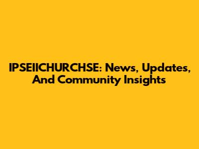 IPSEIICHURCHSE: News, Updates, And Community Insights
