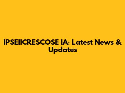 IPSEIICRESCOSE IA: Latest News & Updates