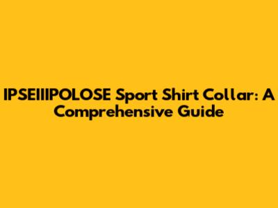 IPSEIIIPOLOSE Sport Shirt Collar: A Comprehensive Guide