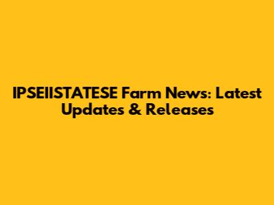IPSEIISTATESE Farm News: Latest Updates & Releases