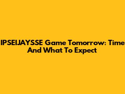 IPSEIJAYSSE Game Tomorrow: Time And What To Expect
