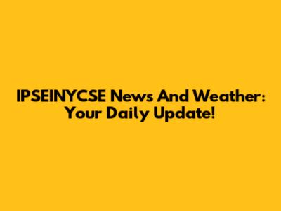 IPSEINYCSE News And Weather: Your Daily Update!
