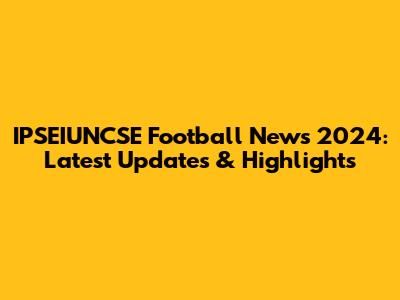 IPSEIUNCSE Football News 2024: Latest Updates & Highlights