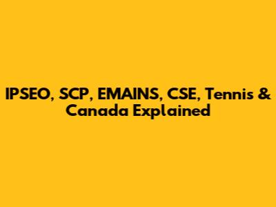 IPSEO, SCP, EMAINS, CSE, Tennis & Canada Explained