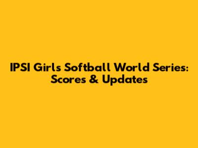 IPSI Girls Softball World Series: Scores & Updates
