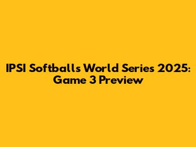 IPSI Softballs World Series 2025: Game 3 Preview