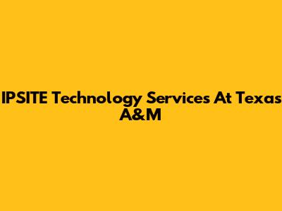 IPSITE Technology Services At Texas A&M
