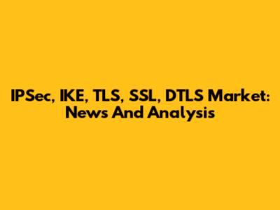 IPSec, IKE, TLS, SSL, DTLS Market: News And Analysis